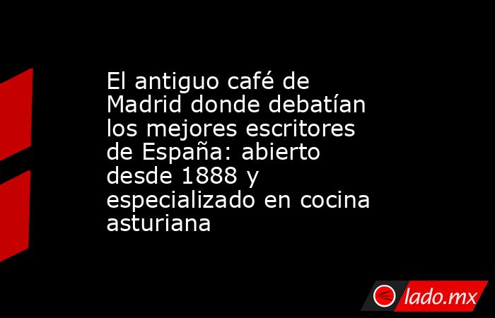 El antiguo café de Madrid donde debatían los mejores escritores de España: abierto desde 1888 y especializado en cocina asturiana. Noticias en tiempo real