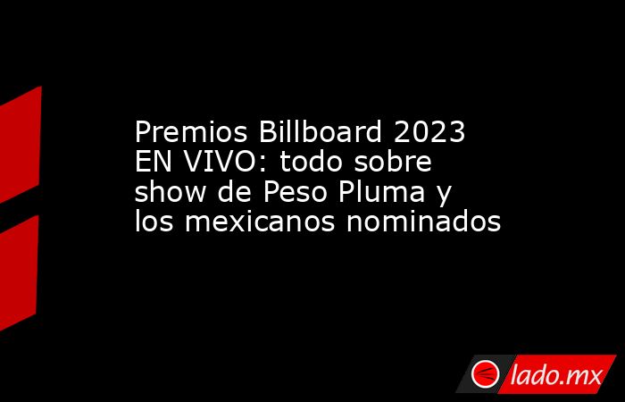 Premios Billboard 2023 EN VIVO: todo sobre show de Peso Pluma y los mexicanos nominados. Noticias en tiempo real