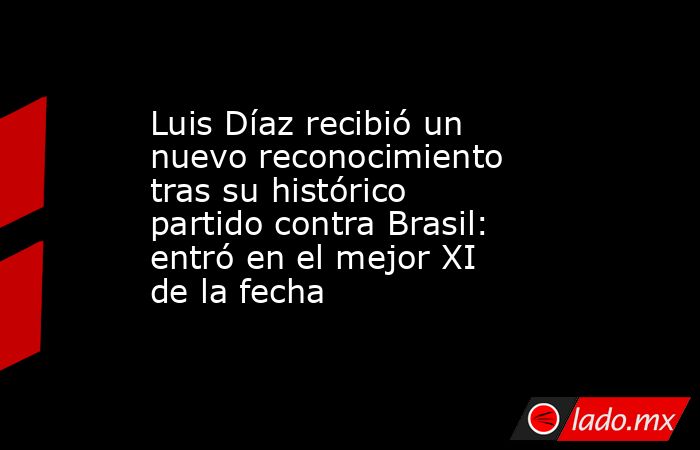 Luis Díaz recibió un nuevo reconocimiento tras su histórico partido contra Brasil: entró en el mejor XI de la fecha. Noticias en tiempo real