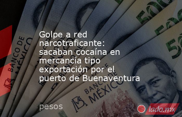Golpe a red narcotraficante: sacaban cocaína en mercancía tipo exportación por el puerto de Buenaventura. Noticias en tiempo real