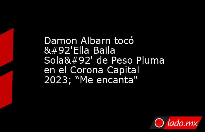 Damon Albarn tocó \'Ella Baila Sola\' de Peso Pluma en el Corona Capital 2023; “Me encanta