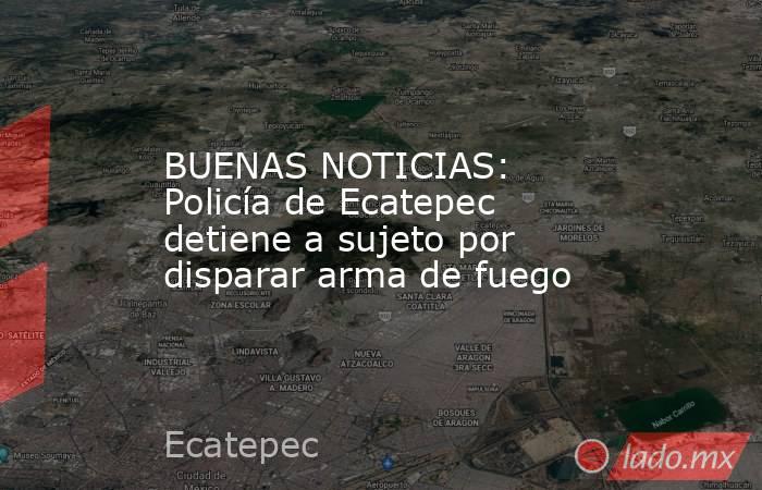 BUENAS NOTICIAS: Policía de Ecatepec detiene a sujeto por disparar arma de fuego. Noticias en tiempo real