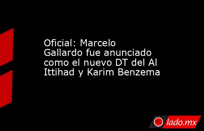 Oficial: Marcelo Gallardo fue anunciado como el nuevo DT del Al Ittihad y Karim Benzema. Noticias en tiempo real