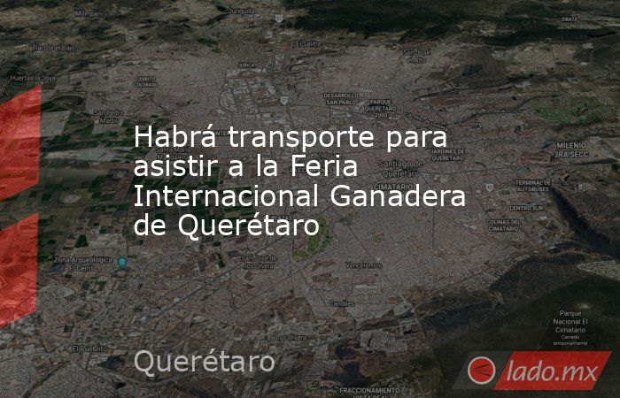 Habrá transporte para asistir a la Feria Internacional Ganadera de Querétaro. Noticias en tiempo real