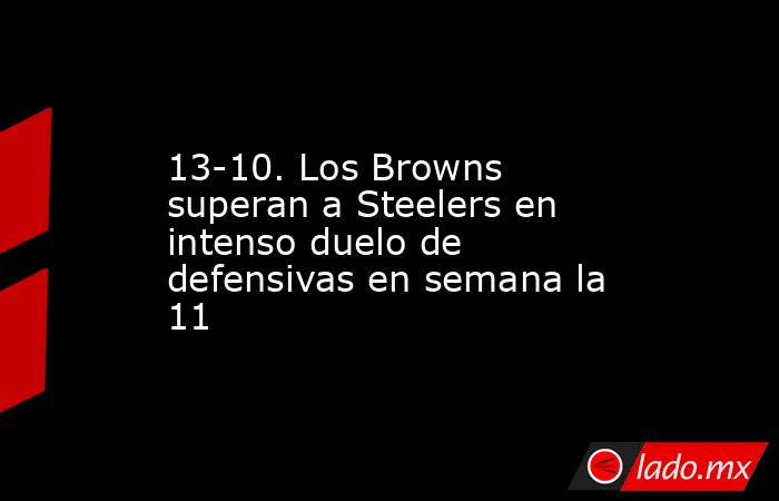 13-10. Los Browns superan a Steelers en intenso duelo de defensivas en semana la 11. Noticias en tiempo real