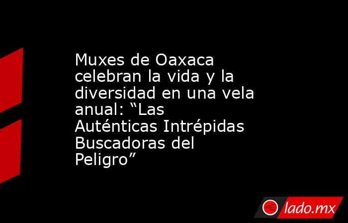 Muxes de Oaxaca celebran la vida y la diversidad en una vela anual: “Las Auténticas Intrépidas Buscadoras del Peligro”. Noticias en tiempo real