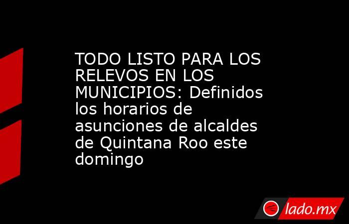 TODO LISTO PARA LOS RELEVOS EN LOS MUNICIPIOS: Definidos los horarios de asunciones de alcaldes de Quintana Roo este domingo . Noticias en tiempo real