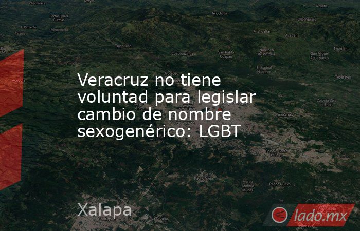 Veracruz no tiene voluntad para legislar cambio de nombre sexogenérico: LGBT. Noticias en tiempo real