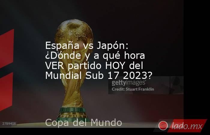 España vs Japón: ¿Dónde y a qué hora VER partido HOY del Mundial Sub 17 2023?. Noticias en tiempo real