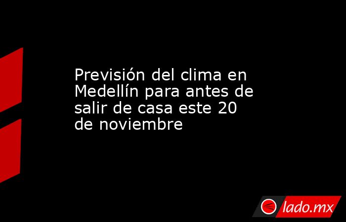 Previsión del clima en Medellín para antes de salir de casa este 20 de noviembre. Noticias en tiempo real