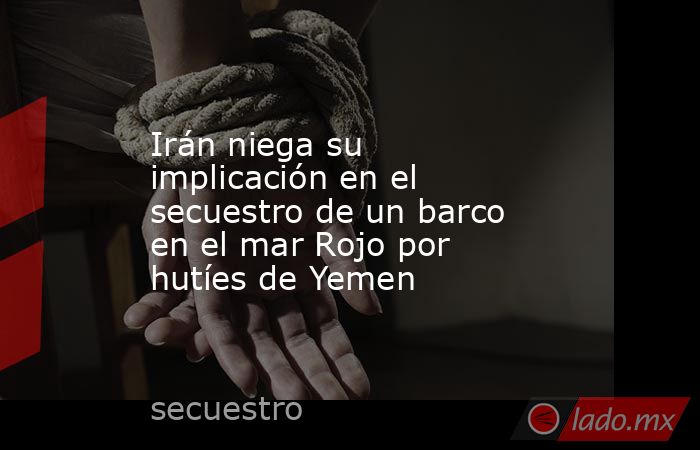 Irán niega su implicación en el secuestro de un barco en el mar Rojo por hutíes de Yemen. Noticias en tiempo real