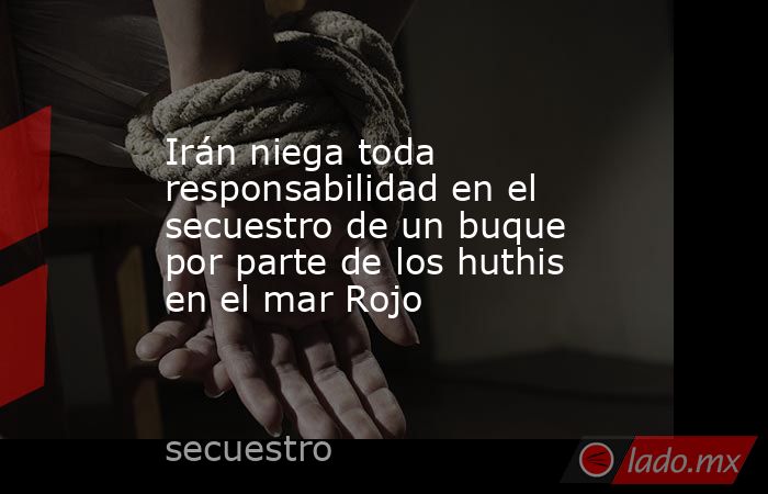 Irán niega toda responsabilidad en el secuestro de un buque por parte de los huthis en el mar Rojo. Noticias en tiempo real