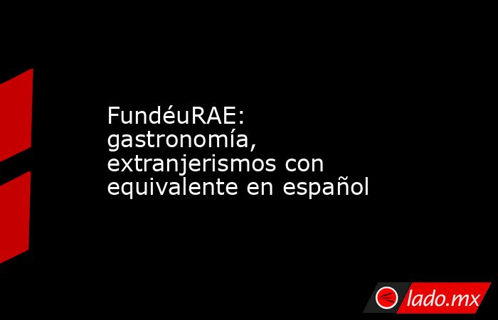 FundéuRAE: gastronomía, extranjerismos con equivalente en español. Noticias en tiempo real