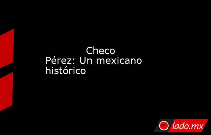             Checo Pérez: Un mexicano histórico            . Noticias en tiempo real