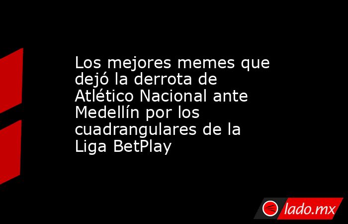 Los mejores memes que dejó la derrota de Atlético Nacional ante Medellín por los cuadrangulares de la Liga BetPlay. Noticias en tiempo real