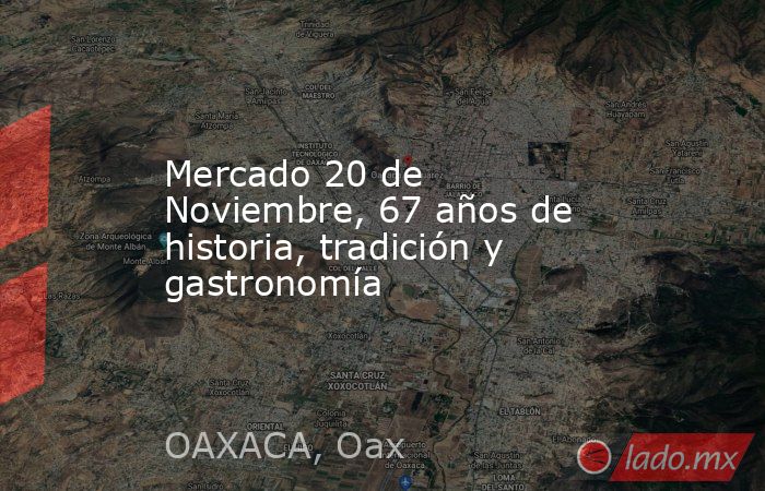 Mercado 20 de Noviembre, 67 años de historia, tradición y gastronomía. Noticias en tiempo real