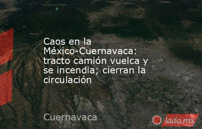 Caos en la México-Cuernavaca: tracto camión vuelca y se incendia; cierran la circulación. Noticias en tiempo real