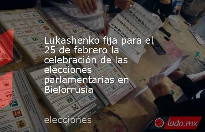 Lukashenko fija para el 25 de febrero la celebración de las elecciones parlamentarias en Bielorrusia. Noticias en tiempo real