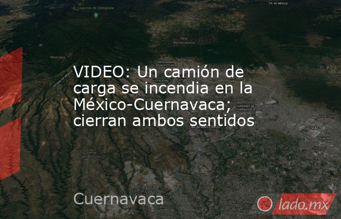 VIDEO: Un camión de carga se incendia en la México-Cuernavaca; cierran ambos sentidos. Noticias en tiempo real