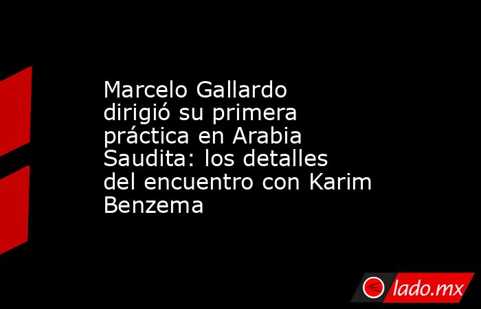 Marcelo Gallardo dirigió su primera práctica en Arabia Saudita: los detalles del encuentro con Karim Benzema. Noticias en tiempo real