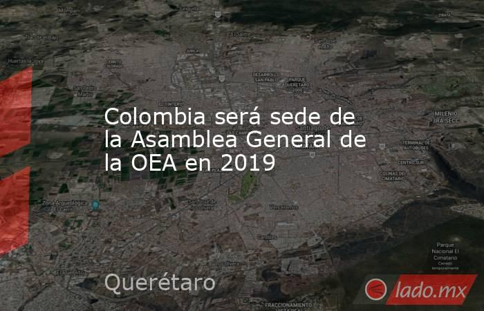 Colombia será sede de la Asamblea General de la OEA en 2019. Noticias en tiempo real