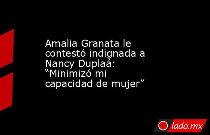 Amalia Granata le contestó indignada a Nancy Duplaá: “Minimizó mi capacidad de mujer”. Noticias en tiempo real