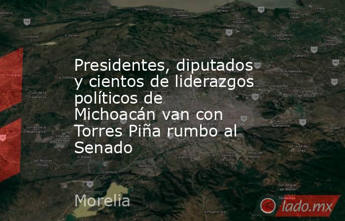 Presidentes, diputados y cientos de liderazgos políticos de Michoacán van con Torres Piña rumbo al Senado. Noticias en tiempo real