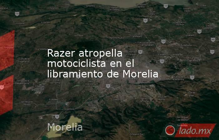 Razer atropella motociclista en el libramiento de Morelia. Noticias en tiempo real