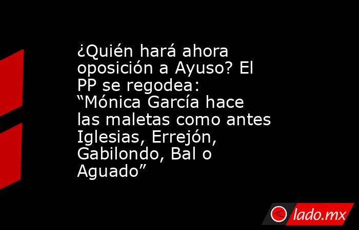 ¿Quién hará ahora oposición a Ayuso? El PP se regodea: “Mónica García hace las maletas como antes Iglesias, Errejón, Gabilondo, Bal o Aguado”. Noticias en tiempo real