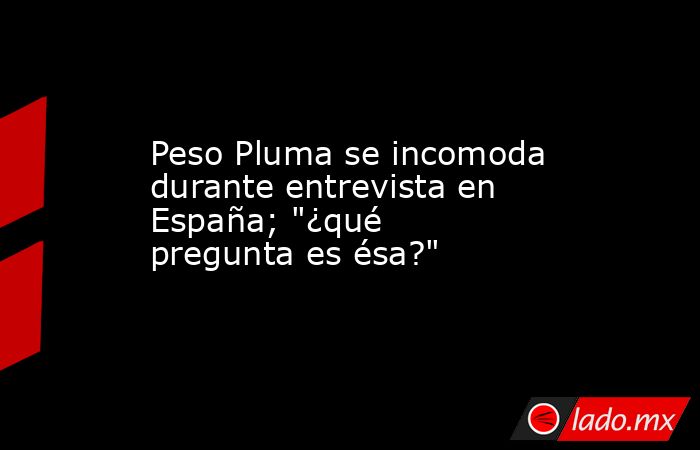Peso Pluma se incomoda durante entrevista en España; 