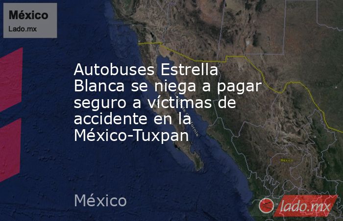 Autobuses Estrella Blanca se niega a pagar seguro a víctimas de accidente en la México-Tuxpan. Noticias en tiempo real