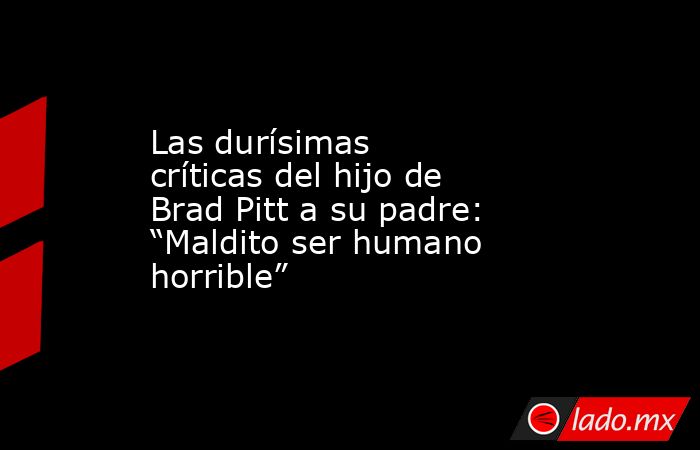 Las durísimas críticas del hijo de Brad Pitt a su padre: “Maldito ser humano horrible”  . Noticias en tiempo real