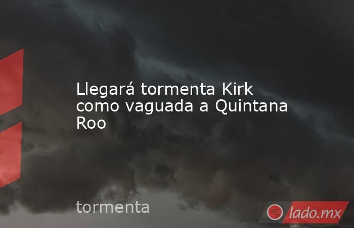 Llegará tormenta Kirk como vaguada a Quintana Roo. Noticias en tiempo real