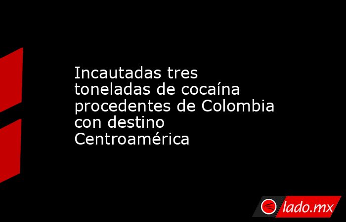 Incautadas tres toneladas de cocaína procedentes de Colombia con destino Centroamérica. Noticias en tiempo real
