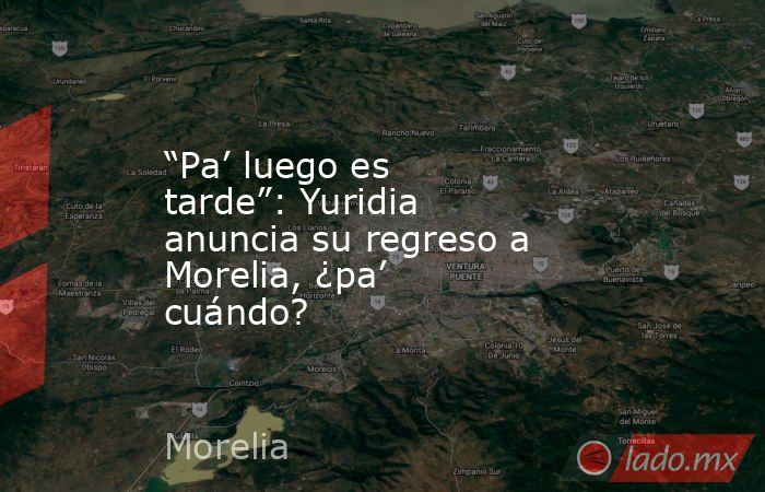 “Pa’ luego es tarde”: Yuridia anuncia su regreso a Morelia, ¿pa’ cuándo?. Noticias en tiempo real