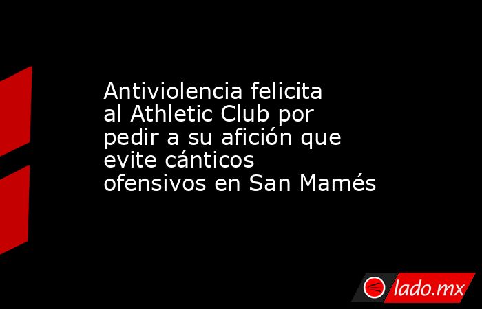 Antiviolencia felicita al Athletic Club por pedir a su afición que evite cánticos ofensivos en San Mamés. Noticias en tiempo real