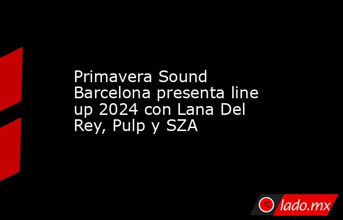 Primavera Sound Barcelona presenta line up 2024 con Lana Del Rey, Pulp y SZA. Noticias en tiempo real