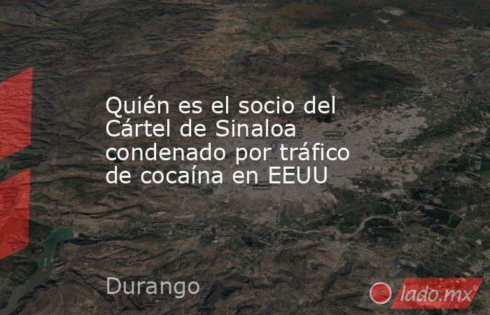 Quién es el socio del Cártel de Sinaloa condenado por tráfico de cocaína en EEUU. Noticias en tiempo real