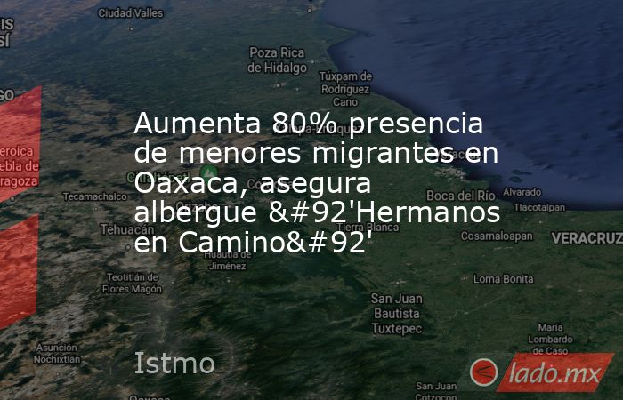 Aumenta 80% presencia de menores migrantes en Oaxaca, asegura albergue \'Hermanos en Camino\'. Noticias en tiempo real