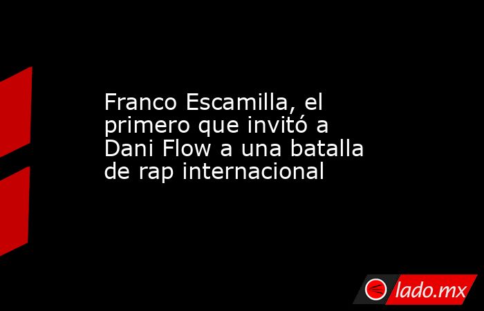 Franco Escamilla, el primero que invitó a Dani Flow a una batalla de rap internacional. Noticias en tiempo real