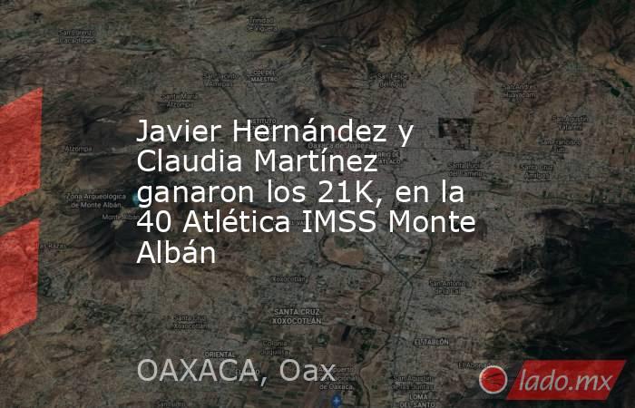 Javier Hernández y Claudia Martínez ganaron los 21K, en la 40 Atlética IMSS Monte Albán. Noticias en tiempo real