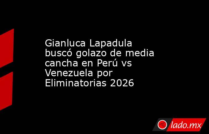 Gianluca Lapadula buscó golazo de media cancha en Perú vs Venezuela por Eliminatorias 2026. Noticias en tiempo real