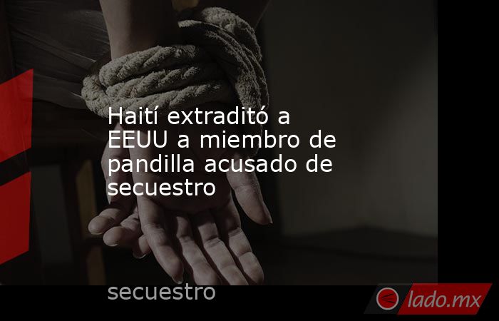 Haití extraditó a EEUU a miembro de pandilla acusado de secuestro. Noticias en tiempo real
