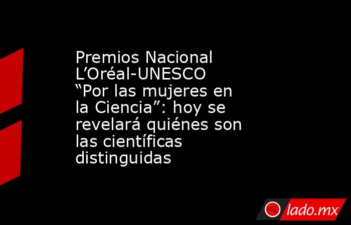 Premios Nacional L’Oréal-UNESCO “Por las mujeres en la Ciencia”: hoy se revelará quiénes son las científicas distinguidas. Noticias en tiempo real