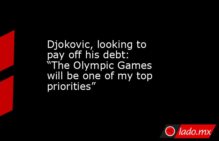 Djokovic, looking to pay off his debt: “The Olympic Games will be one of my top priorities”. Noticias en tiempo real