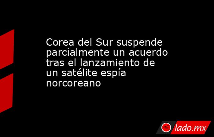 Corea del Sur suspende parcialmente un acuerdo tras el lanzamiento de un satélite espía norcoreano. Noticias en tiempo real