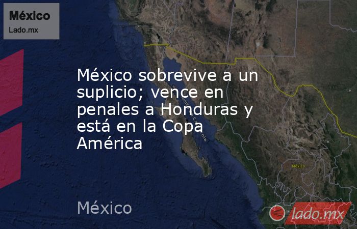 México sobrevive a un suplicio; vence en penales a Honduras y está en la Copa América. Noticias en tiempo real