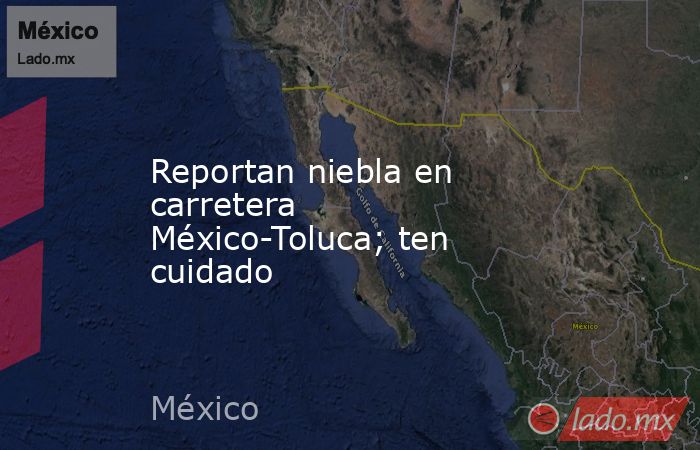 Reportan niebla en carretera México-Toluca; ten cuidado. Noticias en tiempo real