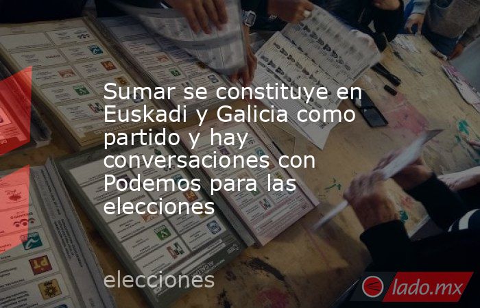 Sumar se constituye en Euskadi y Galicia como partido y hay conversaciones con Podemos para las elecciones. Noticias en tiempo real