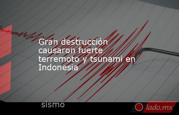 Gran destrucción causaron fuerte terremoto y tsunami en Indonesia. Noticias en tiempo real